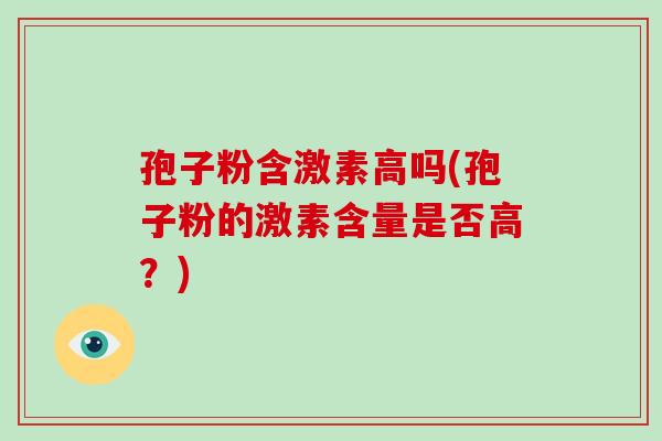 孢子粉含激素高吗(孢子粉的激素含量是否高?)-第1张图片-破壁灵芝孢子粉研究指南 孢子粉含激素高吗(孢子粉的激素含量是否高?)-第1张图片-破壁灵芝孢子粉研究指南