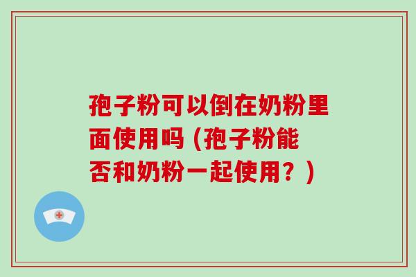 孢子粉可以倒在奶粉里面使用吗 (孢子粉能否和奶粉一起使用?)-第1张图片-破壁灵芝孢子粉研究指南 孢子粉可以倒在奶粉里面使用吗 (孢子粉能否和奶粉一起使用?)-第1张图片-破壁灵芝孢子粉研究指南