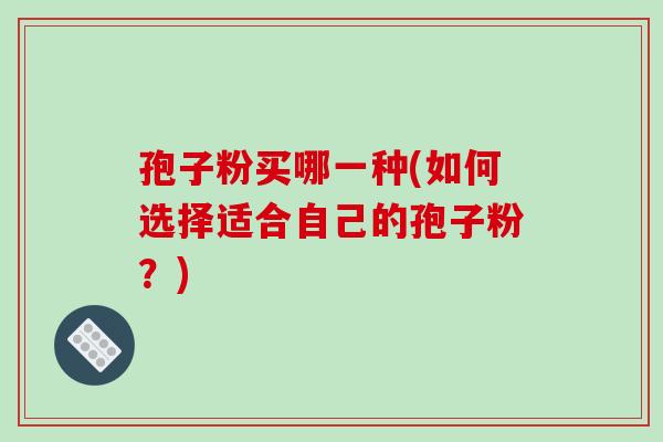孢子粉买哪一种(如何选择适合自己的孢子粉?)-第1张图片-破壁灵芝孢子粉研究指南 孢子粉买哪一种(如何选择适合自己的孢子粉?)-第1张图片-破壁灵芝孢子粉研究指南