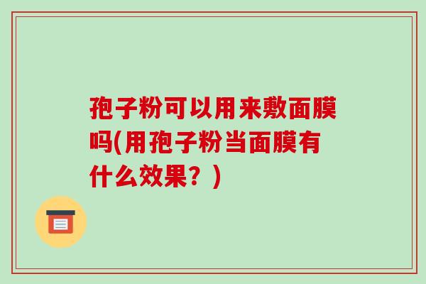 孢子粉可以用来敷面膜吗(用孢子粉当面膜有什么效果?)-第1张图片-破壁灵芝孢子粉研究指南 孢子粉可以用来敷面膜吗(用孢子粉当面膜有什么效果?)-第1张图片-破壁灵芝孢子粉研究指南