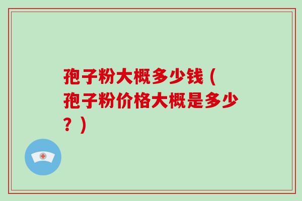 孢子粉大概多少钱 (孢子粉价格大概是多少?)-第1张图片-破壁灵芝孢子粉研究指南 孢子粉大概多少钱 (孢子粉价格大概是多少?)-第1张图片-破壁灵芝孢子粉研究指南