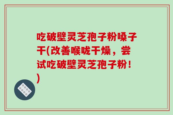 吃破壁灵芝孢子粉嗓子干(改善喉咙干燥,尝试吃破壁灵芝孢子粉!)-第1张图片-破壁灵芝孢子粉研究指南 吃破壁灵芝孢子粉嗓子干(改善喉咙干燥,尝试吃破壁灵芝孢子粉!)-第1张图片-破壁灵芝孢子粉研究指南