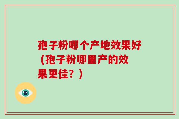 孢子粉哪个产地效果好 (孢子粉哪里产的效果更佳?)-第1张图片-破壁灵芝孢子粉研究指南 孢子粉哪个产地效果好 (孢子粉哪里产的效果更佳?)-第1张图片-破壁灵芝孢子粉研究指南