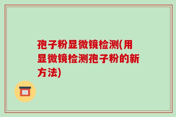孢子粉显微镜检测(用显微镜检测孢子粉的新方法)-第1张图片-破壁灵芝孢子粉研究指南 孢子粉显微镜检测(用显微镜检测孢子粉的新方法)-第1张图片-破壁灵芝孢子粉研究指南