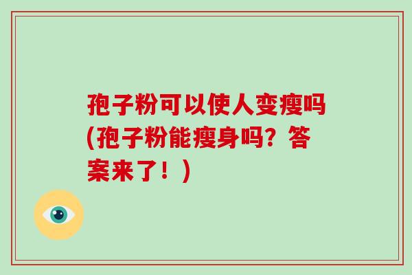 孢子粉可以使人变瘦吗(孢子粉能瘦身吗?答案来了!)-第1张图片-破壁灵芝孢子粉研究指南 孢子粉可以使人变瘦吗(孢子粉能瘦身吗?答案来了!)-第1张图片-破壁灵芝孢子粉研究指南