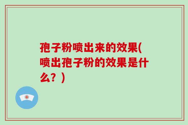 孢子粉喷出来的效果(喷出孢子粉的效果是什么?)-第1张图片-破壁灵芝孢子粉研究指南 孢子粉喷出来的效果(喷出孢子粉的效果是什么?)-第1张图片-破壁灵芝孢子粉研究指南