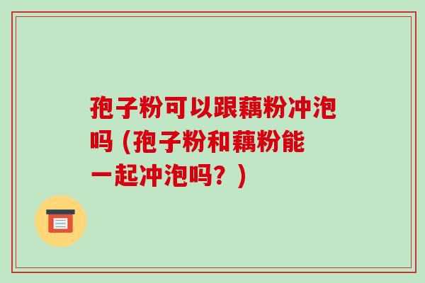 孢子粉可以跟藕粉冲泡吗 (孢子粉和藕粉能一起冲泡吗?)-第1张图片-破壁灵芝孢子粉研究指南 孢子粉可以跟藕粉冲泡吗 (孢子粉和藕粉能一起冲泡吗?)-第1张图片-破壁灵芝孢子粉研究指南