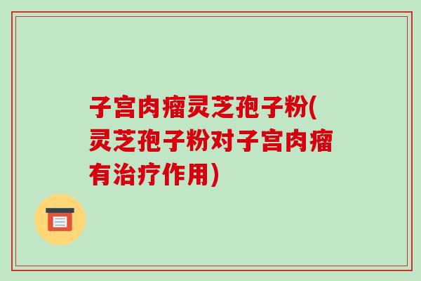 子宫肉瘤灵芝孢子粉(灵芝孢子粉对子宫肉瘤有治疗作用)-第1张图片-破壁灵芝孢子粉研究指南 子宫肉瘤灵芝孢子粉(灵芝孢子粉对子宫肉瘤有治疗作用)-第1张图片-破壁灵芝孢子粉研究指南