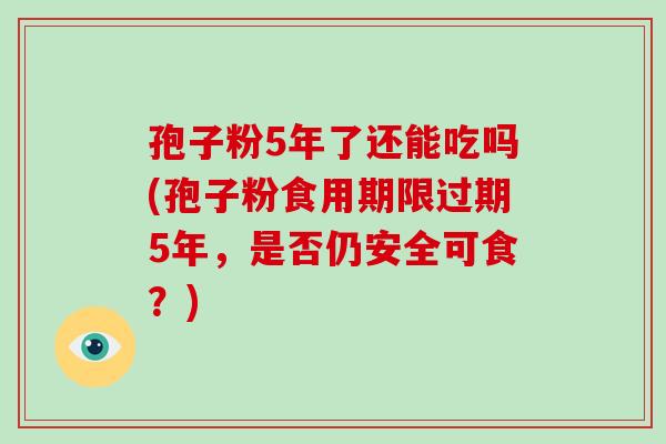 孢子粉5年了还能吃吗(孢子粉食用期限过期5年,是否仍安全可食?)-第1张图片-破壁灵芝孢子粉研究指南 孢子粉5年了还能吃吗(孢子粉食用期限过期5年,是否仍安全可食?)-第1张图片-破壁灵芝孢子粉研究指南