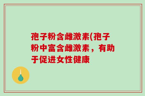 孢子粉含雌激素(孢子粉中富含雌激素,有助于促进女性健康-第1张图片-破壁灵芝孢子粉研究指南 孢子粉含雌激素(孢子粉中富含雌激素,有助于促进女性健康-第1张图片-破壁灵芝孢子粉研究指南