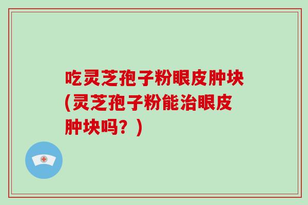 吃灵芝孢子粉眼皮肿块(灵芝孢子粉能治眼皮肿块吗?)-第1张图片-破壁灵芝孢子粉研究指南 吃灵芝孢子粉眼皮肿块(灵芝孢子粉能治眼皮肿块吗?)-第1张图片-破壁灵芝孢子粉研究指南