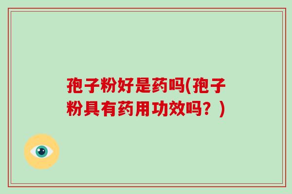 孢子粉好是药吗(孢子粉具有药用功效吗?)-第1张图片-破壁灵芝孢子粉研究指南 孢子粉好是药吗(孢子粉具有药用功效吗?)-第1张图片-破壁灵芝孢子粉研究指南