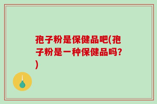 孢子粉是保健品吧(孢子粉是一种保健品吗?)-第1张图片-破壁灵芝孢子粉研究指南 孢子粉是保健品吧(孢子粉是一种保健品吗?)-第1张图片-破壁灵芝孢子粉研究指南