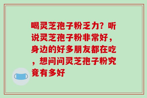喝灵芝孢子粉乏力?听说灵芝孢子粉非常好,身边的好多朋友都在吃,想问问灵芝孢子粉究竟有多好-第1张图片-破壁灵芝孢子粉研究指南 喝灵芝孢子粉乏力?听说灵芝孢子粉非常好,身边的好多朋友都在吃,想问问灵芝孢子粉究竟有多好-第1张图片-破壁灵芝孢子粉研究指南