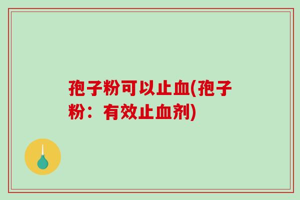 孢子粉可以止血(孢子粉:有效止血剂)-第1张图片-破壁灵芝孢子粉研究指南 孢子粉可以止血(孢子粉:有效止血剂)-第1张图片-破壁灵芝孢子粉研究指南