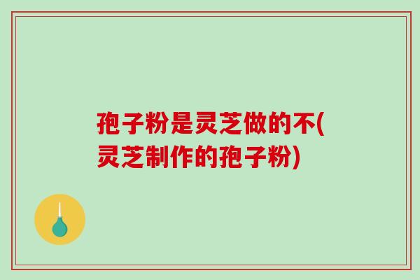 孢子粉是灵芝做的不(灵芝制作的孢子粉)-第1张图片-破壁灵芝孢子粉研究指南 孢子粉是灵芝做的不(灵芝制作的孢子粉)-第1张图片-破壁灵芝孢子粉研究指南