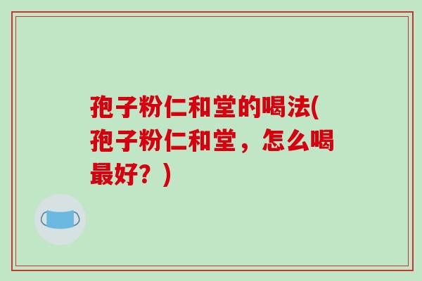 孢子粉仁和堂的喝法(孢子粉仁和堂,怎么喝最好?)-第1张图片-破壁灵芝孢子粉研究指南 孢子粉仁和堂的喝法(孢子粉仁和堂,怎么喝最好?)-第1张图片-破壁灵芝孢子粉研究指南