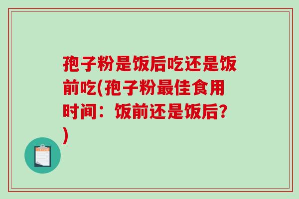 孢子粉是饭后吃还是饭前吃(孢子粉最佳食用时间:饭前还是饭后?)-第1张图片-破壁灵芝孢子粉研究指南 孢子粉是饭后吃还是饭前吃(孢子粉最佳食用时间:饭前还是饭后?)-第1张图片-破壁灵芝孢子粉研究指南