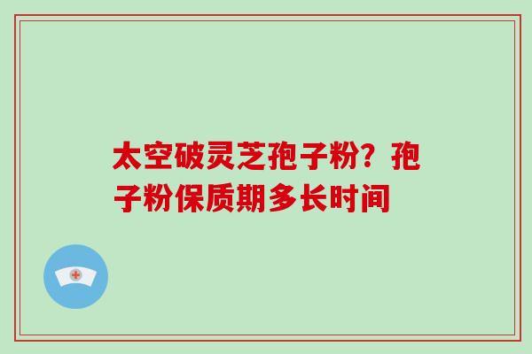 太空破灵芝孢子粉?孢子粉保质期多长时间-第1张图片-破壁灵芝孢子粉研究指南 太空破灵芝孢子粉?孢子粉保质期多长时间-第1张图片-破壁灵芝孢子粉研究指南
