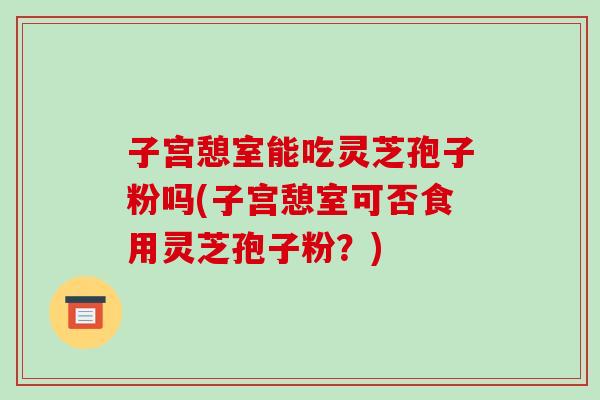 子宫憩室能吃灵芝孢子粉吗(子宫憩室可否食用灵芝孢子粉?)-第1张图片-破壁灵芝孢子粉研究指南 子宫憩室能吃灵芝孢子粉吗(子宫憩室可否食用灵芝孢子粉?)-第1张图片-破壁灵芝孢子粉研究指南
