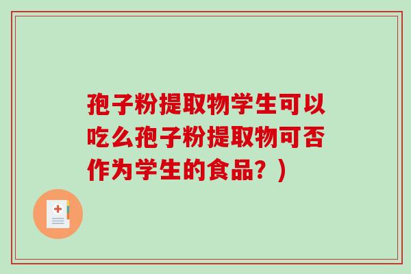 孢子粉提取物学生可以吃么孢子粉提取物可否作为学生的食品?)-第1张图片-破壁灵芝孢子粉研究指南 孢子粉提取物学生可以吃么孢子粉提取物可否作为学生的食品?)-第1张图片-破壁灵芝孢子粉研究指南