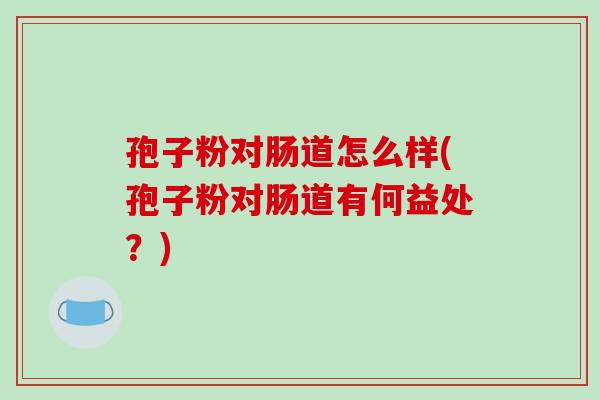 孢子粉对肠道怎么样(孢子粉对肠道有何益处?)-第1张图片-破壁灵芝孢子粉研究指南 孢子粉对肠道怎么样(孢子粉对肠道有何益处?)-第1张图片-破壁灵芝孢子粉研究指南