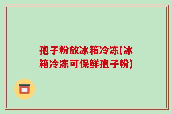 孢子粉放冰箱冷冻(冰箱冷冻可保鲜孢子粉)-第1张图片-破壁灵芝孢子粉研究指南 孢子粉放冰箱冷冻(冰箱冷冻可保鲜孢子粉)-第1张图片-破壁灵芝孢子粉研究指南