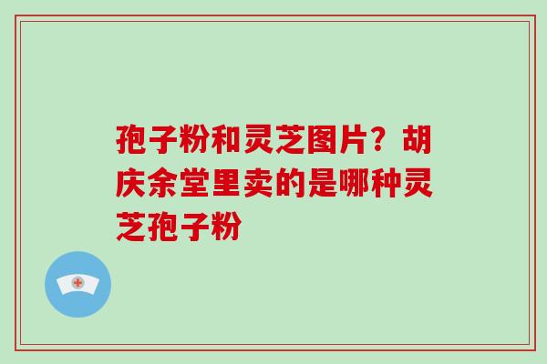 孢子粉和灵芝图片?胡庆余堂里卖的是哪种灵芝孢子粉-第1张图片-破壁灵芝孢子粉研究指南 孢子粉和灵芝图片?胡庆余堂里卖的是哪种灵芝孢子粉-第1张图片-破壁灵芝孢子粉研究指南