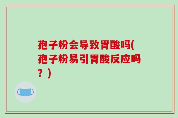 孢子粉会导致胃酸吗(孢子粉易引胃酸反应吗?)-第1张图片-破壁灵芝孢子粉研究指南 孢子粉会导致胃酸吗(孢子粉易引胃酸反应吗?)-第1张图片-破壁灵芝孢子粉研究指南