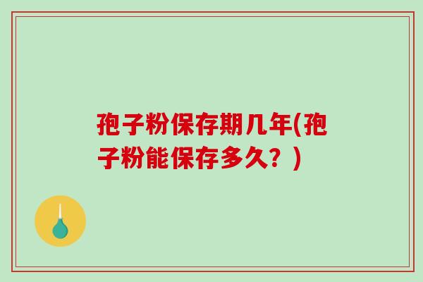 孢子粉保存期几年(孢子粉能保存多久?)-第1张图片-破壁灵芝孢子粉研究指南 孢子粉保存期几年(孢子粉能保存多久?)-第1张图片-破壁灵芝孢子粉研究指南