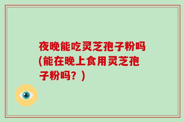 夜晚能吃灵芝孢子粉吗(能在晚上食用灵芝孢子粉吗?)-第1张图片-破壁灵芝孢子粉研究指南 夜晚能吃灵芝孢子粉吗(能在晚上食用灵芝孢子粉吗?)-第1张图片-破壁灵芝孢子粉研究指南