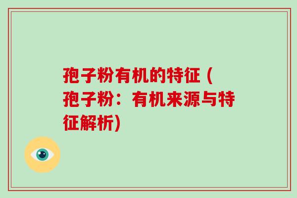 孢子粉有机的特征 (孢子粉：有机来源与特征解析)-第1张图片-破壁灵芝孢子粉研究指南
