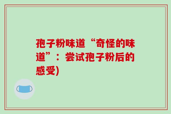 孢子粉味道“奇怪的味道”:尝试孢子粉后的感受)-第1张图片-破壁灵芝孢子粉研究指南 孢子粉味道“奇怪的味道”:尝试孢子粉后的感受)-第1张图片-破壁灵芝孢子粉研究指南