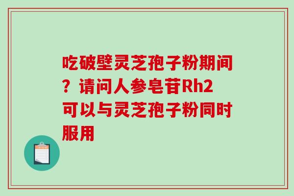 吃破壁灵芝孢子粉期间?请问人参皂苷Rh2可以与灵芝孢子粉同时服用-第1张图片-破壁灵芝孢子粉研究指南 吃破壁灵芝孢子粉期间?请问人参皂苷Rh2可以与灵芝孢子粉同时服用-第1张图片-破壁灵芝孢子粉研究指南
