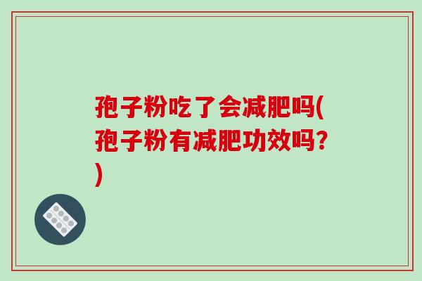 孢子粉吃了会减肥吗(孢子粉有减肥功效吗?)-第1张图片-破壁灵芝孢子粉研究指南 孢子粉吃了会减肥吗(孢子粉有减肥功效吗?)-第1张图片-破壁灵芝孢子粉研究指南