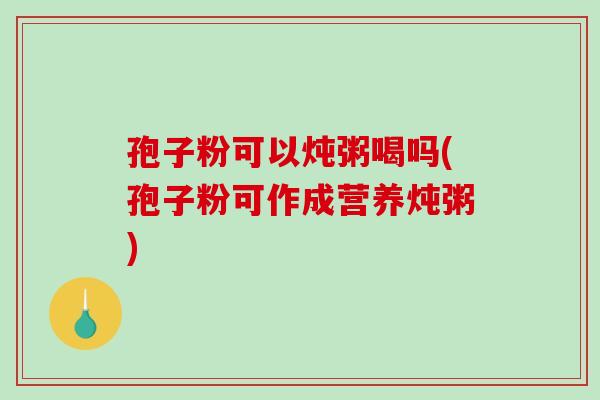 孢子粉可以炖粥喝吗(孢子粉可作成营养炖粥)-第1张图片-破壁灵芝孢子粉研究指南 孢子粉可以炖粥喝吗(孢子粉可作成营养炖粥)-第1张图片-破壁灵芝孢子粉研究指南