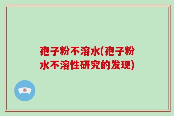 孢子粉不溶水(孢子粉水不溶性研究的发现)-第1张图片-破壁灵芝孢子粉研究指南