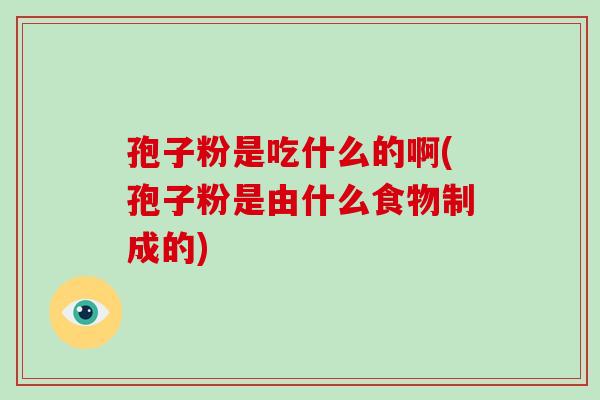 孢子粉是吃什么的啊(孢子粉是由什么食物制成的)-第1张图片-破壁灵芝孢子粉研究指南 孢子粉是吃什么的啊(孢子粉是由什么食物制成的)-第1张图片-破壁灵芝孢子粉研究指南