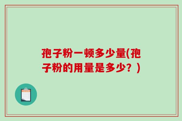 孢子粉一顿多少量(孢子粉的用量是多少?)-第1张图片-破壁灵芝孢子粉研究指南 孢子粉一顿多少量(孢子粉的用量是多少?)-第1张图片-破壁灵芝孢子粉研究指南
