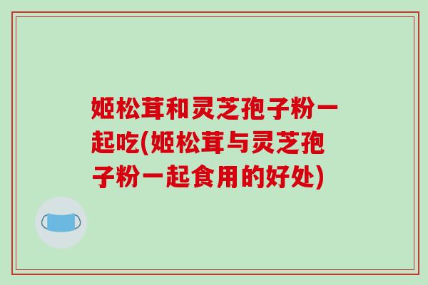 姬松茸和灵芝孢子粉一起吃(姬松茸与灵芝孢子粉一起食用的好处)-第1张图片-破壁灵芝孢子粉研究指南 姬松茸和灵芝孢子粉一起吃(姬松茸与灵芝孢子粉一起食用的好处)-第1张图片-破壁灵芝孢子粉研究指南