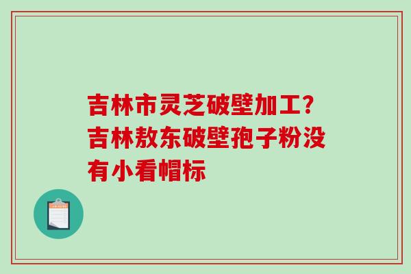 吉林市灵芝破壁加工?吉林敖东破壁孢子粉没有小看帽标-第1张图片-破壁灵芝孢子粉研究指南 吉林市灵芝破壁加工?吉林敖东破壁孢子粉没有小看帽标-第1张图片-破壁灵芝孢子粉研究指南