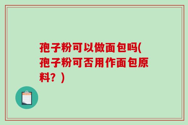 孢子粉可以做面包吗(孢子粉可否用作面包原料?)-第1张图片-破壁灵芝孢子粉研究指南 孢子粉可以做面包吗(孢子粉可否用作面包原料?)-第1张图片-破壁灵芝孢子粉研究指南