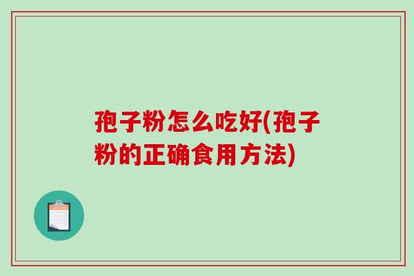 孢子粉怎么吃好(孢子粉的正确食用方法)-第1张图片-破壁灵芝孢子粉研究指南 孢子粉怎么吃好(孢子粉的正确食用方法)-第1张图片-破壁灵芝孢子粉研究指南