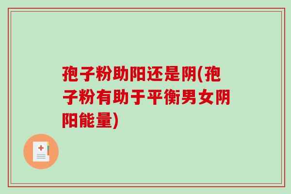 孢子粉助阳还是阴(孢子粉有助于平衡男女阴阳能量)-第1张图片-破壁灵芝孢子粉研究指南 孢子粉助阳还是阴(孢子粉有助于平衡男女阴阳能量)-第1张图片-破壁灵芝孢子粉研究指南