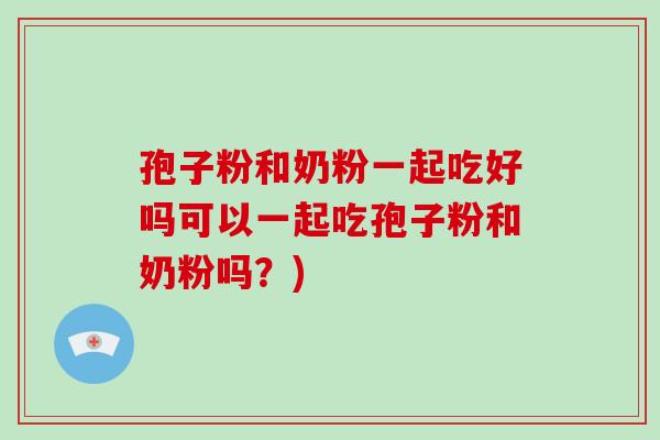 孢子粉和奶粉一起吃好吗可以一起吃孢子粉和奶粉吗?)-第1张图片-破壁灵芝孢子粉研究指南 孢子粉和奶粉一起吃好吗可以一起吃孢子粉和奶粉吗?)-第1张图片-破壁灵芝孢子粉研究指南