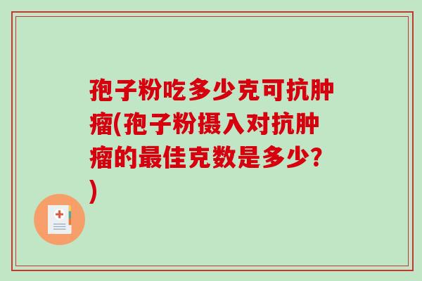 孢子粉吃多少克可抗肿瘤(孢子粉摄入对抗肿瘤的最佳克数是多少？)-第1张图片-破壁灵芝孢子粉研究指南