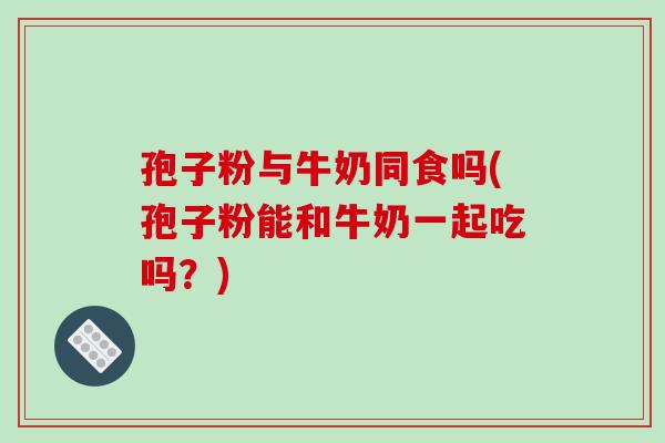 孢子粉与牛奶同食吗(孢子粉能和牛奶一起吃吗?)-第1张图片-破壁灵芝孢子粉研究指南 孢子粉与牛奶同食吗(孢子粉能和牛奶一起吃吗?)-第1张图片-破壁灵芝孢子粉研究指南