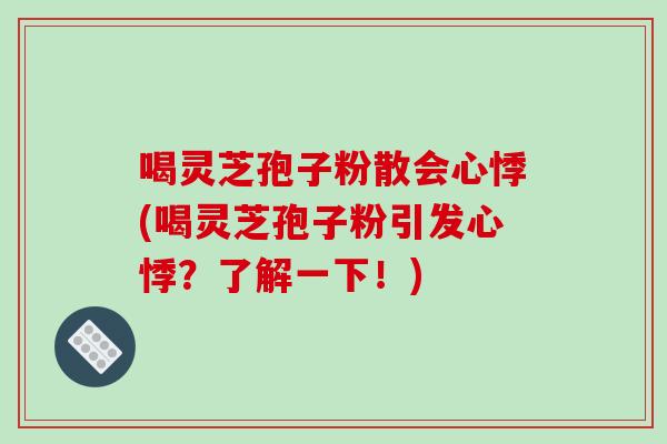 喝灵芝孢子粉散会心悸(喝灵芝孢子粉引发心悸？了解一下！)-第1张图片-破壁灵芝孢子粉研究指南