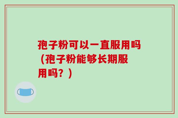 孢子粉可以一直服用吗 (孢子粉能够长期服用吗?)-第1张图片-破壁灵芝孢子粉研究指南 孢子粉可以一直服用吗 (孢子粉能够长期服用吗?)-第1张图片-破壁灵芝孢子粉研究指南