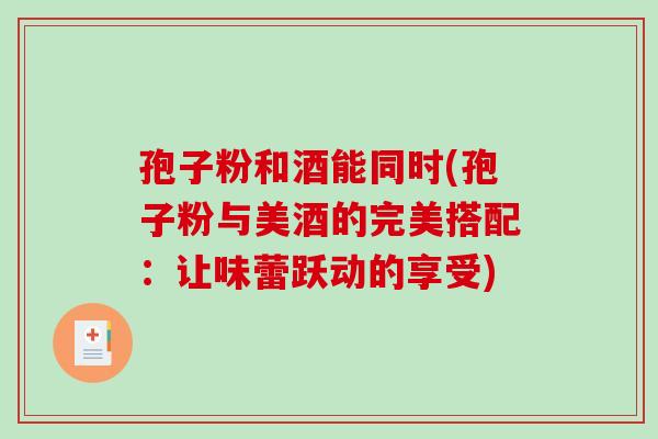 孢子粉和酒能同时(孢子粉与美酒的完美搭配:让味蕾跃动的享受)-第1张图片-破壁灵芝孢子粉研究指南 孢子粉和酒能同时(孢子粉与美酒的完美搭配:让味蕾跃动的享受)-第1张图片-破壁灵芝孢子粉研究指南